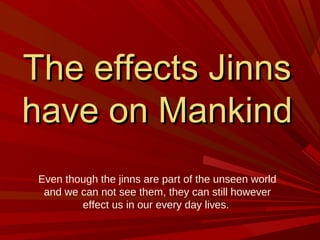 The effects JinnsThe effects Jinns
have on Mankindhave on Mankind
Even though the jinns are part of the unseen world
and we can not see them, they can still however
effect us in our every day lives.
 