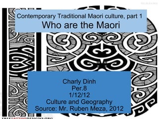 Contemporary Traditional Maori culture, part 1   Who are the Maori Charly Dinh Per.8 1/12/12 Culture and Geography Source: Mr. Ruben Meza, 2012 