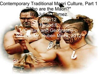 Contemporary Traditional Maori Culture, Part 1 &quot;Who   are   the   Maori?&quot; By: Julian Gomez 1/12/12 Period:6 Culture and Geography Source: Mr. Ruben Meza, 2012 