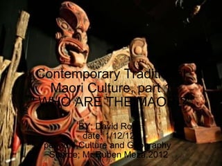Contemporary Traditional Maori Culture, part 1 '' WHO ARE THE MAORI?'' BY; David Rojo date; 1/12/12 period;4,Culture and Geography  Source; Mr.Ruben Meza,2012 