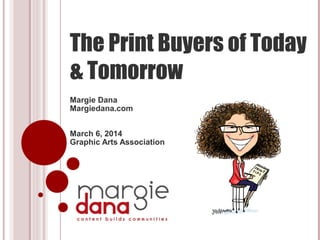The Print Buyers of Today
& Tomorrow
Margie Dana
Margiedana.com
March 6, 2014
Graphic Arts Association
 