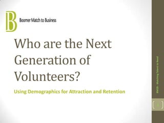 Who are the Next
Generation of




                                                  BM2B - Matching Talent to Need
Volunteers?
Using Demographics for Attraction and Retention

                                                         1
 
