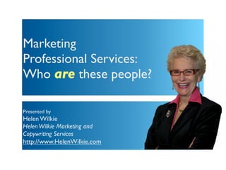 Marketing
Professional Services:
Who are these people?

Presented by
Helen Wilkie
Helen Wilkie Marketing and
Copywriting Services
http://www.HelenWilkie.com
 