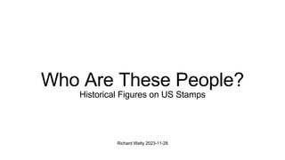 Richard Welty 2023-11-28
Who Are These People?
Historical Figures on US Stamps
 