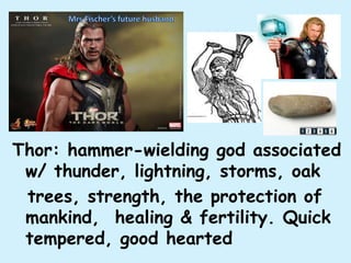 Thor: hammer-wielding god associated
w/ thunder, lightning, storms, oak
trees, strength, the protection of
mankind, healing & fertility. Quick
tempered, good hearted
 