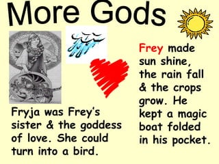 Fryja was Frey’s
sister & the goddess
of love. She could
turn into a bird.
Frey made
sun shine,
the rain fall
& the crops
grow. He
kept a magic
boat folded
in his pocket.
 