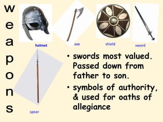 helmet axe shield
spear
sword
• swords most valued.
Passed down from
father to son.
• symbols of authority,
& used for oaths of
allegiance
 