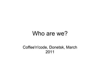 Who are we?

Coffee'n'code, Donetsk, March
            2011
 