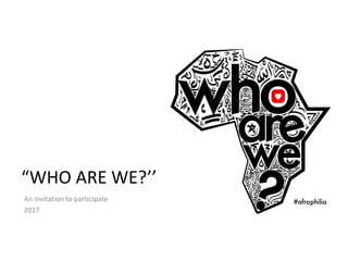 “WHO ARE WE?’’
An invitation to participate
2017
 