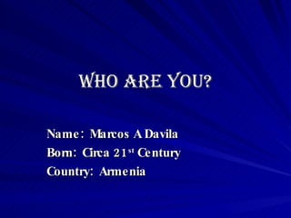 Who Are You? Name:  Marcos A Davila Born:  Circa 21 st  Century Country:  Armenia   