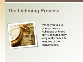 The Listening Process

              When you talk to
              your professor,
              colleague or friend
              for 10 minutes, they
              only really hear 2.5
              minutes of the
              conversation.
 