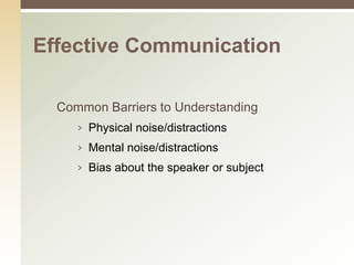 Effective Communication

  Common Barriers to Understanding
     › Physical noise/distractions
     › Mental noise/distractions
     › Bias about the speaker or subject
 