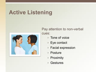 Active Listening

            Pay attention to non-verbal
            cues:
               › Tone of voice
               › Eye contact
               › Facial expression
               › Posture
               › Proximity
               › Gestures
 