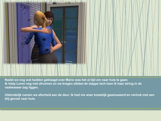 Nadat we nog wat hadden geklaagd over Mario was het al tijd om naar huis te gaan.
Ik hielp Loren nog met afruimen en we kregen allebei de slappe lach toen ik haar string in de
vaatwasser zag liggen.
Uiteindelijk namen we afscheid aan de deur. Ik had me weer kostelijk geamuseerd en vertrok met een
blij gevoel naar huis.
 