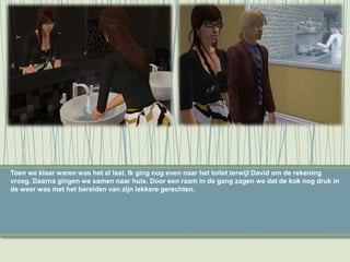 Toen we klaar waren was het al laat. Ik ging nog even naar het toilet terwijl David om de rekening
vroeg. Daarna gingen we samen naar huis. Door een raam in de gang zagen we dat de kok nog druk in
de weer was met het bereiden van zijn lekkere gerechten.
 