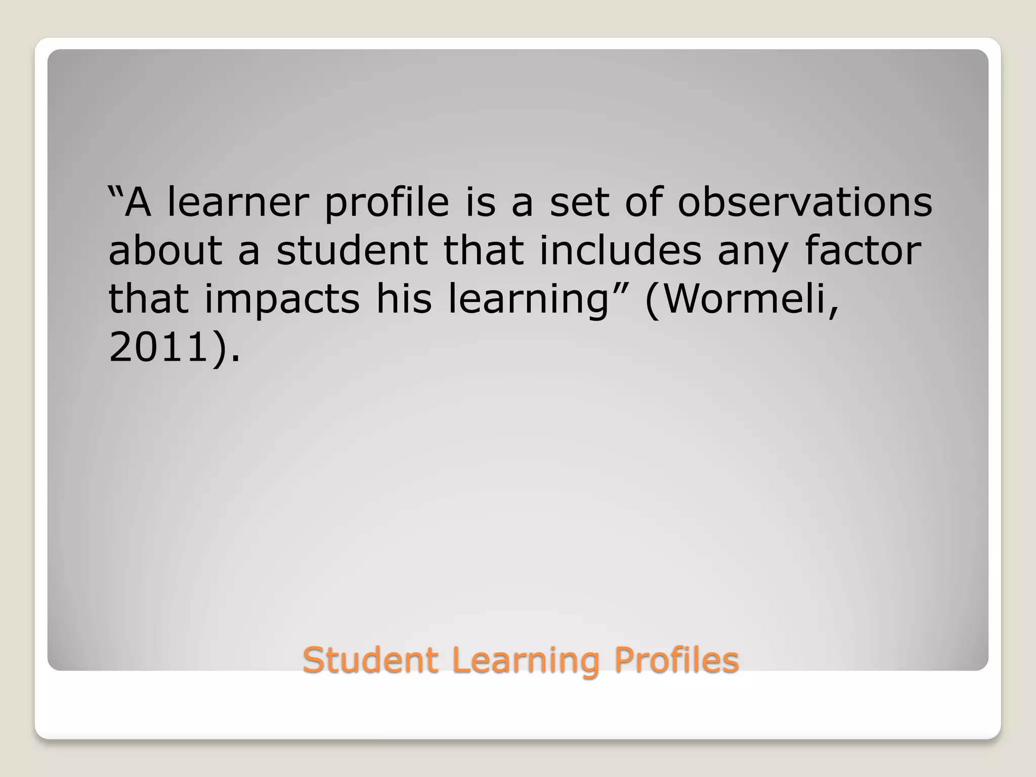 Student Learning Profiles
“A learner profile is a set of observations
about a student that includes any factor
that impacts his learning” (Wormeli,
2011).
 