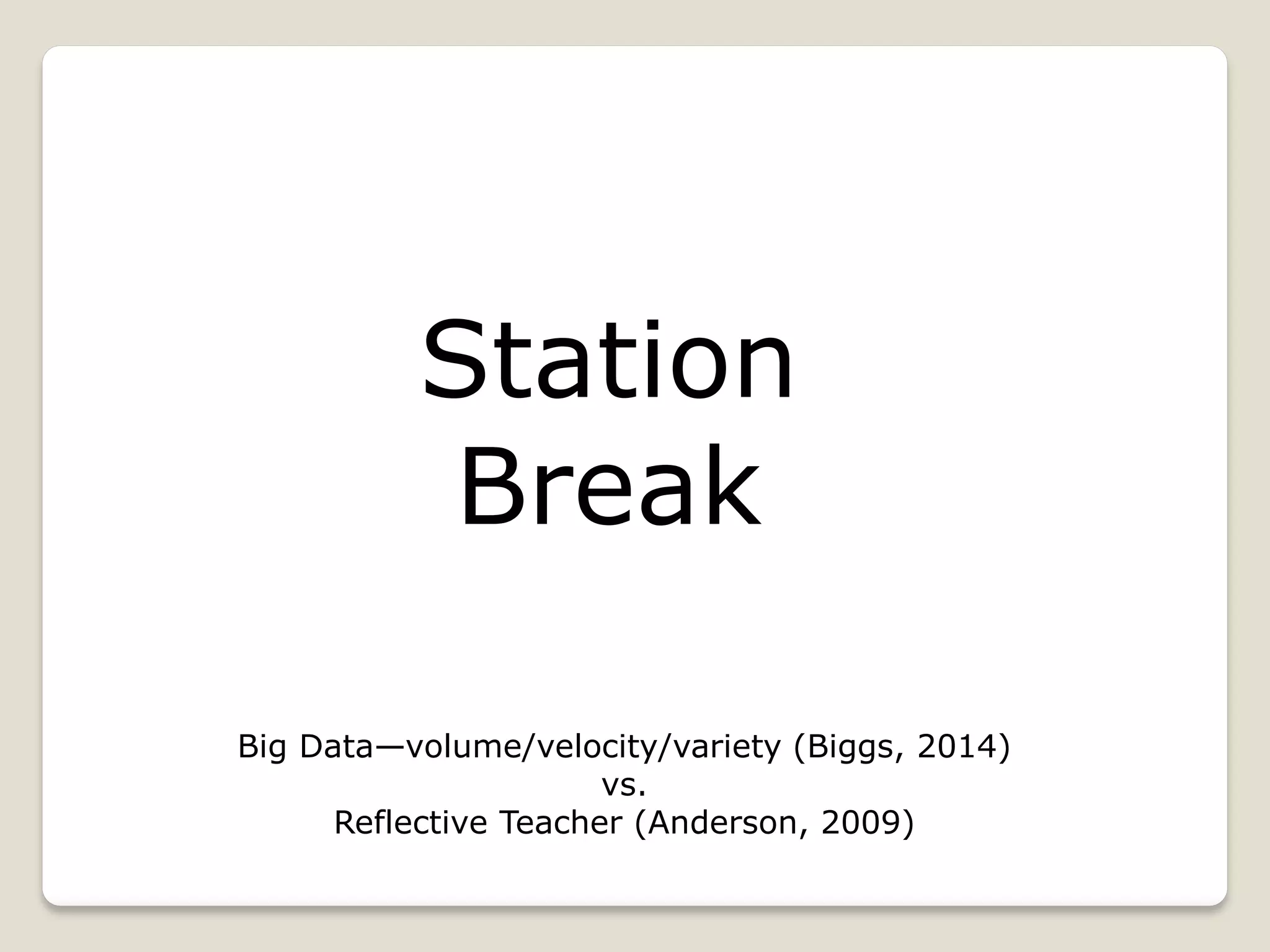 Station
Break
Big Data—volume/velocity/variety (Biggs, 2014)
vs.
Reflective Teacher (Anderson, 2009)
 