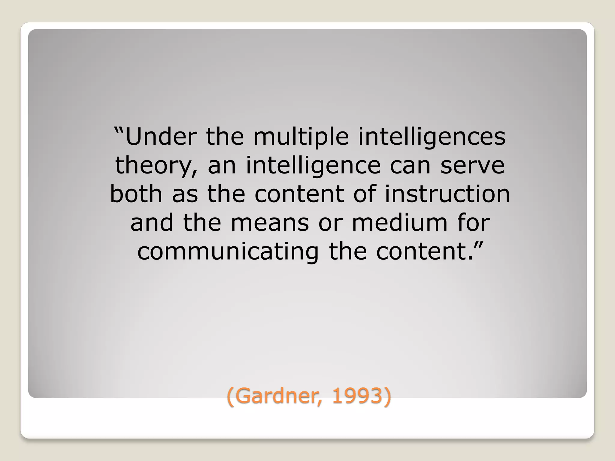 (Gardner, 1993)
“Under the multiple intelligences
theory, an intelligence can serve
both as the content of instruction
and the means or medium for
communicating the content.”
 