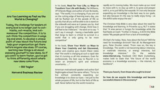 In his book, Read for Your Life; 11 Ways to
Transform Your Life with Books, Pat Williams,
VP Orlando Magic and author of over 80 books,
says “The world, it is a-changing. If you are not
on the cutting edge of learning every day, you
will be flushed out of the parade of life so
quickly that all you will be able to do is stand on
the sidewalk and wave as it passes you by. And
if you are struggling with change, think how it
will feel to be irrelevant.” He went on to say “I
can’t say it enough - having a teachable spirit
that longs to learn is critical to survival in a
world that is only going to be more
competitive”
In his book, Show Your Work!: 10 Ways to
Share Your Creativity and Get Discovered,
author and creative guru Austin Kleon notes
that “the world is changing at such a rapid rate
that it’s turning us all into amateurs. Even for
professionals, the best way to flourish is to
retain an amateur’s spirit and embrace
uncertainty…..”
American motivational speaker and author Earl
Nightingale echoed the same refrain; “To try to
live without constantly expanding our
knowledge is to close our eyes – not just to the
whole purpose of life, but to the facts of life as
well. Never before has the world moved so
rapidly as it’s moving today. We must make up our mind
to move with it, to stay up with it, to grow and prosper
with it, or to just fall by the wayside. It’s not only because
expanding our knowledge is the best way to our goals,
but also because it’s the way to really enjoy living – as
the skilful sailor enjoys the sea.”
The Christian Holy Bible is very clear about the need for
knowledge and learning. In Proverbs 15:14 NLT it states
that “A wise person is hungry for knowledge while the
fool feeds on trash.” Further in Hosea 4: 6 (KJV) the Bible
states“My people perish from a lack of knowledge.”
Ok that’s for today. Now, how about the future? Will the
need for knowledge diminish? Not all. As Management
guru, Peter Drucker noted, “From now on, the key is
knowledge. The world is not becoming labour intensive,
or materials intensive, or energy intensive, but
knowledge intensive.” On the website
www.internet.org, Facebook CEO Mark Zuckerberg,
makes bold to state that “the future of the world
economy is a knowledge economy — the internet, its
backbone”.
There you haveit, from those who ought to know!
So how do we acquire this knowledge and become
successfulcitizens in this economy?
| 12
 