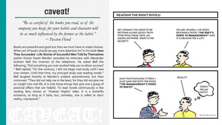 caveat!
“Be as careful of the books you read, as of the
company you keep; for your habits and character will
be as much influenced by the former as the latter.”
~ Paxton Hood
CAVEAT!
Books are powerful and good but then we must have to make choices.
What sort of books should we pay more attention to? In his book How
They Succeeded : Life Stories of Successful Men Told by Themselves
author Orison Swett Marden recorded his interview with Alexander
Graham Bell the inventor of the telephone. He asked Bell the
following; “Did everything you ever studied help you to attain success?
“ Bell replied; "On the contrary, I did not begin real study until I was
over sixteen. Until that time, my principal study was reading novels."
Bell laughed heartily at Marden’s evident astonishment, but then
continued. "They did not help me in the least, for they did not give me
an insight into real life. It is only those things that give one a grasp of
practical affairs that are helpful. To read novels continuously is like
reading fairy stories or “Arabian Nights" tales. It is a butterfly
existence, so long as it lasts; but, someday, one is called to stern
reality, unprepared.”
 