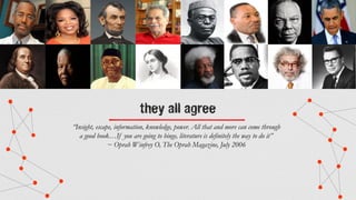 they all agree
“Insight, escape, information, knowledge, power. All that and more can come through
a good book…If you are going to binge, literature is definitely the way to do it”
~ Oprah Winfrey O, The Oprah Magazine, July 2006
 