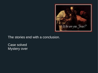 The stories end with a conclusion.
Case solved
Mystery over
 