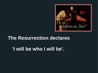 The Resurrection declares
'I will be who I will be'.
 