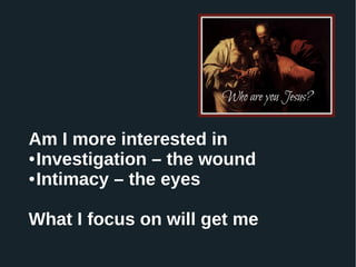 Am I more interested in
● Investigation – the wound
● Intimacy – the eyes
What I focus on will get me
 