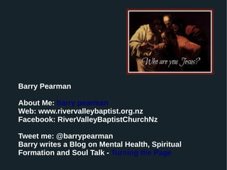 Barry Pearman
About Me: barry pearman
Web: www.rivervalleybaptist.org.nz
Facebook: RiverValleyBaptistChurchNz
Tweet me: @barrypearman
Barry writes a Blog on Mental Health, Spiritual
Formation and Soul Talk - Turning the Page
 