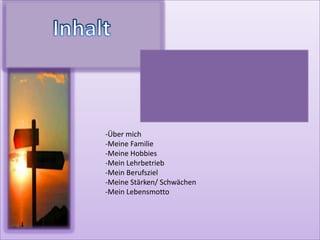 InhaltEtwas über michMeine FamilieMeine HobbiesMein LehrbetriebMein BerufszielMeine Stärken/SchwächenMein LebensmottoInhaltÜber mich