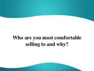 Who are you most comfortable
selling to and why?
 