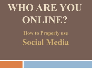 WHO ARE YOU
ONLINE?
How to Properly use
Social Media
 