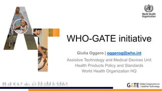 WHO-GATE initiative
Giulia Oggero | oggerog@who.int
Assistive Technology and Medical Devices Unit
Health Products Policy and Standards
World Health Organization HQ
 