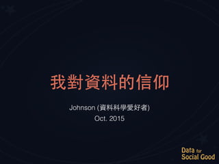 我對資料的信仰
Johnson (資料科學愛好者)
Oct. 2015
 