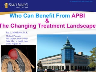Who Can Benefit From  APBI  &  The Changing Treatment Landscape   Joe L. Meadows, M.S. Medical Physicist The Lacks Cancer Center Saint Mary’s Health Care Grand Rapids, MI Joe Meadows M.S. St Mary’s March 2009 Joe Meadows M.S. St Mary’s March 2009 