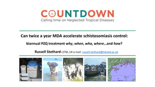 Can twice a year MDA accelerate schistosomiasis control:
biannual PZQ treatment why, when, who, where…and how?
Russell Stothard LSTM, UK e-mail: russell.stothard@lstmed.ac.uk
 
