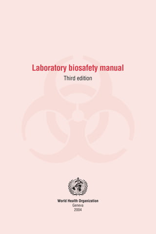 World Health Organization
Geneva
2004
Laboratory biosafety manual
Third edition
 