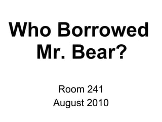 Who Borrowed  Mr. Bear? Room 241 August 2010 