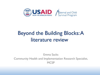 Beyond the Building Blocks:A
literature review
Emma Sacks
Community Health and Implementation Research Specialist,
MCSP
 