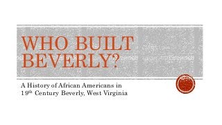 WHO BUILT
BEVERLY?
A History of African Americans in
19th Century Beverly, West Virginia
 