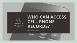 WHO CAN ACCESS
CELL PHONE
RECORDS?
Malcolm MacKillop
 