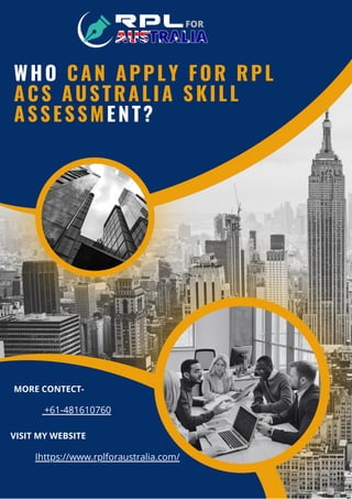 WHO CAN APPLY FOR RPL
ACS AUSTRALIA SKILL
ASSESSMENT?
+61-481610760
MORE CONTECT-
Ihttps://www.rplforaustralia.com/
VISIT MY WEBSITE
 