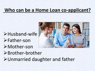 Who can be a Home Loan co-applicant?
Husband-wife
Father-son
Mother-son
Brother-brother
Unmarried daughter and father
 