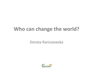 Who can change the world?
Dorota Raniszewska
 