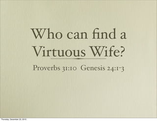 Who can ﬁnd a
                              Virtuous Wife?
                              Proverbs 31:10 Genesis 24:1-3




Thursday, December 23, 2010
 