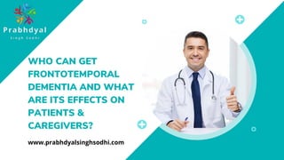 WHO CAN GET
FRONTOTEMPORAL
DEMENTIA AND WHAT
ARE ITS EFFECTS ON
PATIENTS &
CAREGIVERS?
www.prabhdyalsinghsodhi.com
 