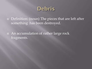  Definition: (noun) The pieces that are left after
something has been destroyed.
 An accumulation of rather large rock
fragments.
 