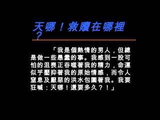 天哪！救贖在哪裡？ 「我是個熱情的男人，但總是做一些愚蠢的事。我感到一股可怕的沮喪正吞噬著我的精力，命運似乎壓抑著我的原始情感，而令人窒息及厭惡的洪水包圍著我。我要狂喊：天哪！還要多久？！」 