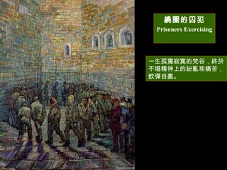 一生孤獨寂寞的梵谷，終於不堪精神上的紛亂和痛苦，飲彈自盡。  繞圈的囚犯 Prisoners Exercising   