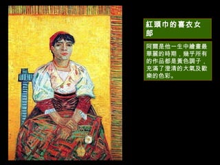 阿爾是他一生中繪畫最華麗的時期，幾乎所有的作品都是黃色調子，充滿了澄清的大氣及歡樂的色彩。 紅頭巾的喜衣女郎 